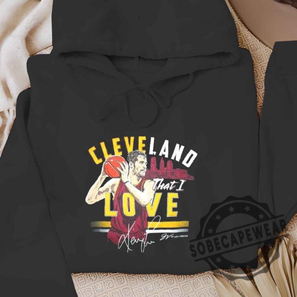 Cleveland That I Kevin Love Shirt Cavaliers Basketball Shirt Tshirt Sweatshirt Hoodie sobecapewear 5