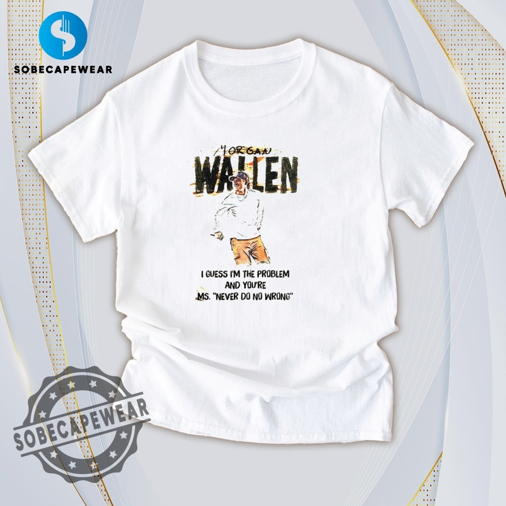 16 Trending T-Shirt Styles Everyone's Wearing in 2025 6 I Guess Im The Problem And Your Miss Never Do No Wrong Morgan Wallen Vintage Retro Shirt Sweatshirt Sweater Hoodie